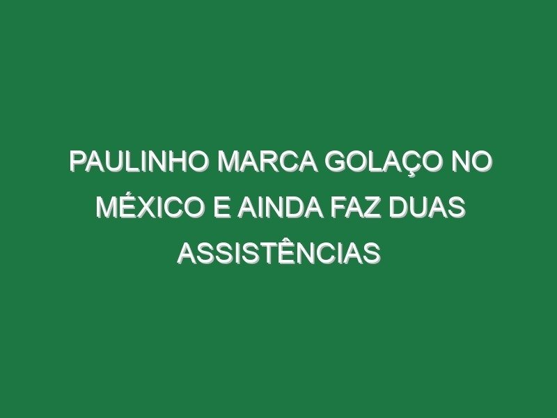 Paulinho marca golaço no México e ainda faz duas assistências