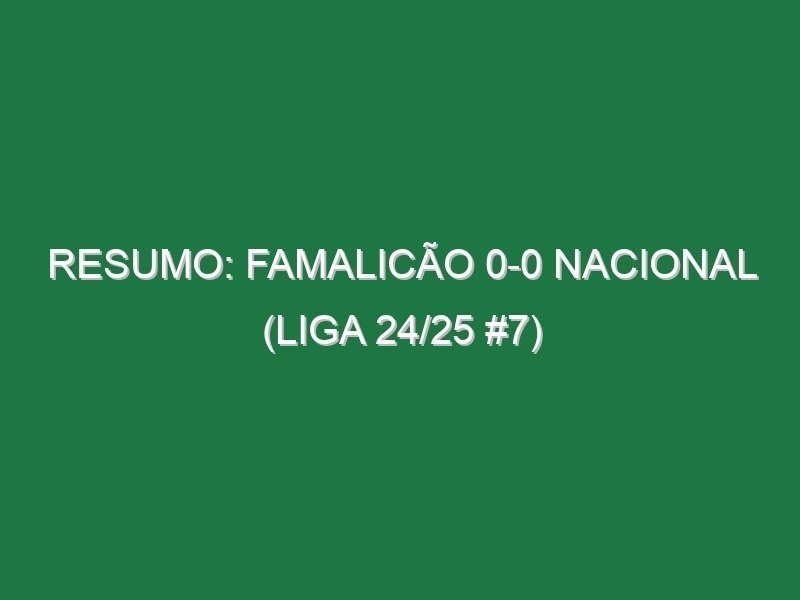 Resumo: Famalicão 0-0 Nacional (Liga 24/25 #7)