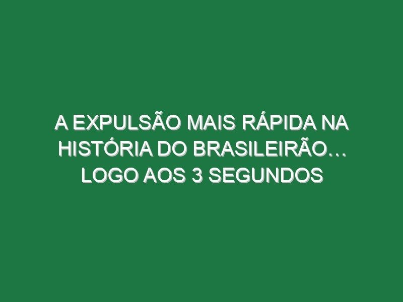 A expulsão mais rápida na história do Brasileirão… logo aos 3 segundos
