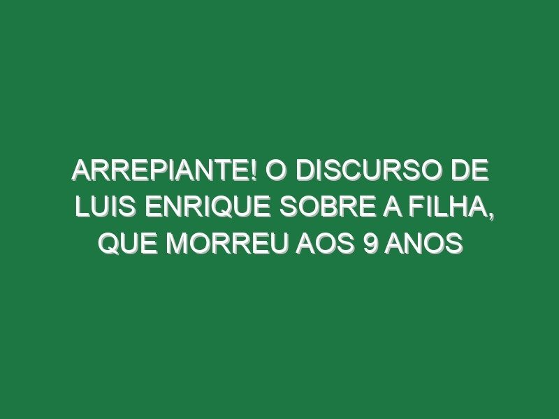 Arrepiante! O discurso de Luis Enrique sobre a filha, que morreu aos 9 anos