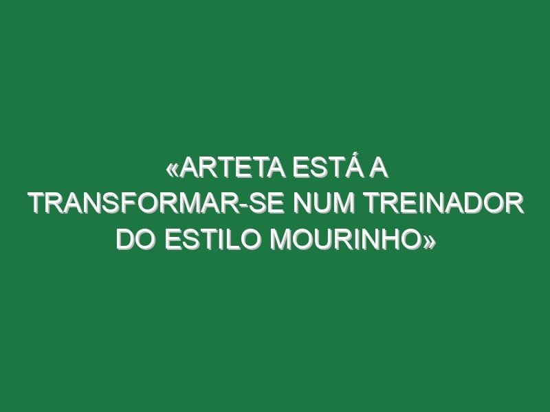 «Arteta está a transformar-se num treinador do estilo Mourinho» «Arteta está a transformar-se num treinador do estilo Mourinho»