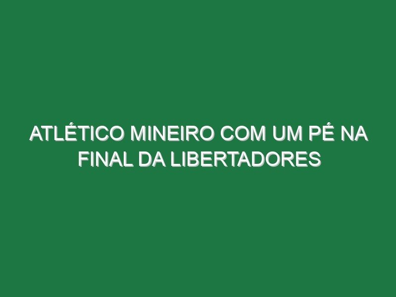 Atlético Mineiro com um pé na final da Libertadores