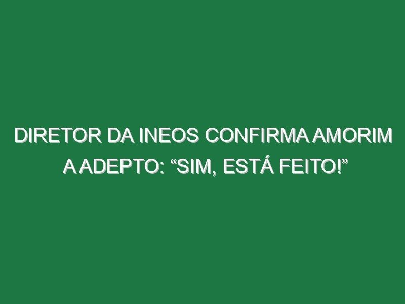 Diretor da INEOS confirma Amorim a adepto: “Sim, está feito!”