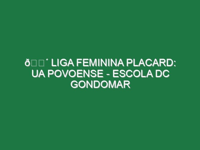 🔴 LIGA FEMININA PLACARD: UA POVOENSE – ESCOLA DC GONDOMAR
