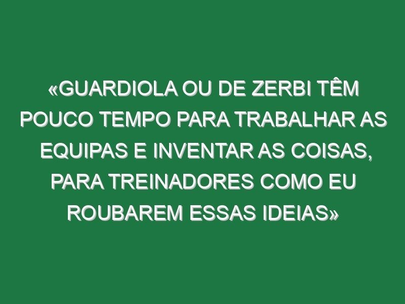 «Guardiola ou De Zerbi têm pouco tempo para trabalhar as equipas e inventar as coisas, para treinadores como eu roubarem essas ideias»