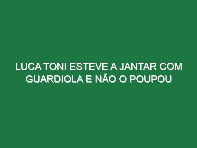 Luca Toni esteve a jantar com Guardiola e não o poupou