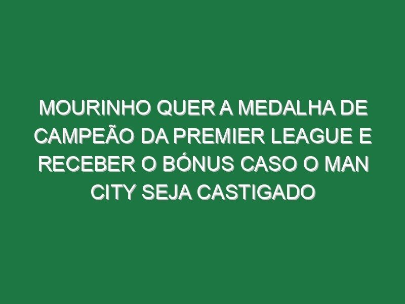 Mourinho quer a medalha de campeão da Premier League e receber o bónus caso o Man City seja castigado Mourinho quer a medalha de campeão da Premier League e receber o bónus caso o Man City seja castigado