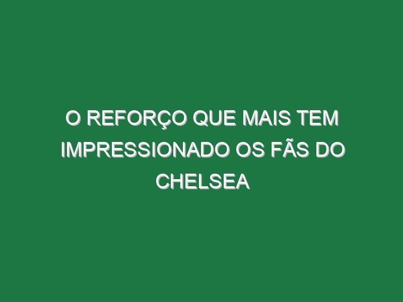 O reforço que mais tem impressionado os fãs do Chelsea