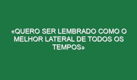 «Quero ser lembrado como o melhor lateral de todos os tempos»