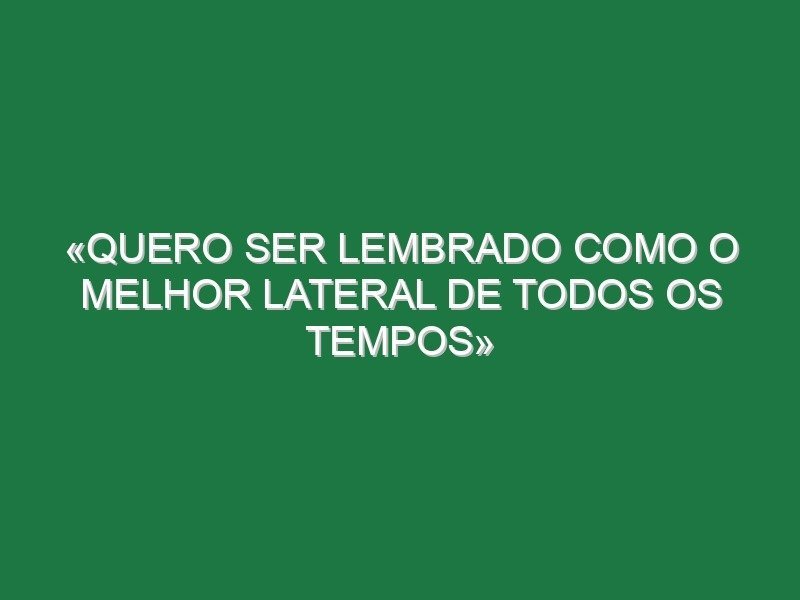 «Quero ser lembrado como o melhor lateral de todos os tempos» «Quero ser lembrado como o melhor lateral de todos os tempos»