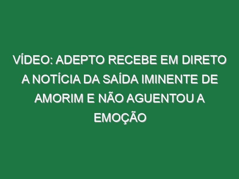 Vídeo: Adepto recebe em direto a notícia da saída iminente de Amorim e não aguentou a emoção