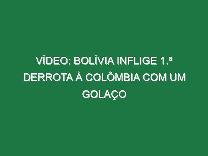 Vídeo: Bolívia inflige 1.ª derrota à Colômbia com um golaço