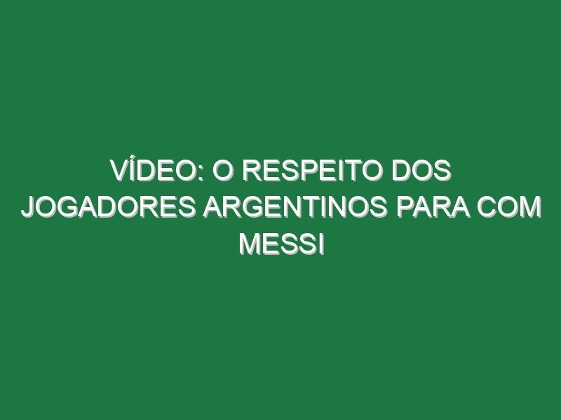 Vídeo: O respeito dos jogadores argentinos para com Messi
