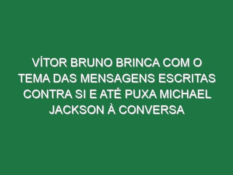 Vítor Bruno brinca com o tema das mensagens escritas contra si e até puxa Michael Jackson à conversa