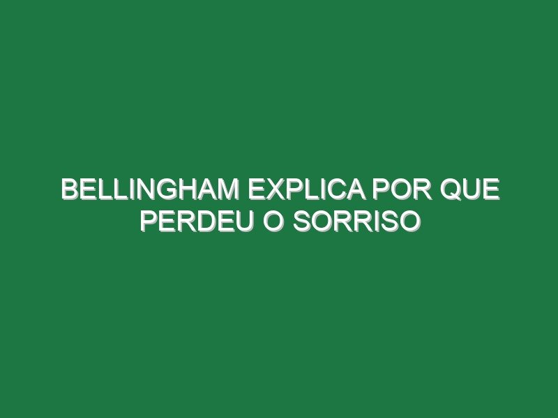 Bellingham explica por que perdeu o sorriso