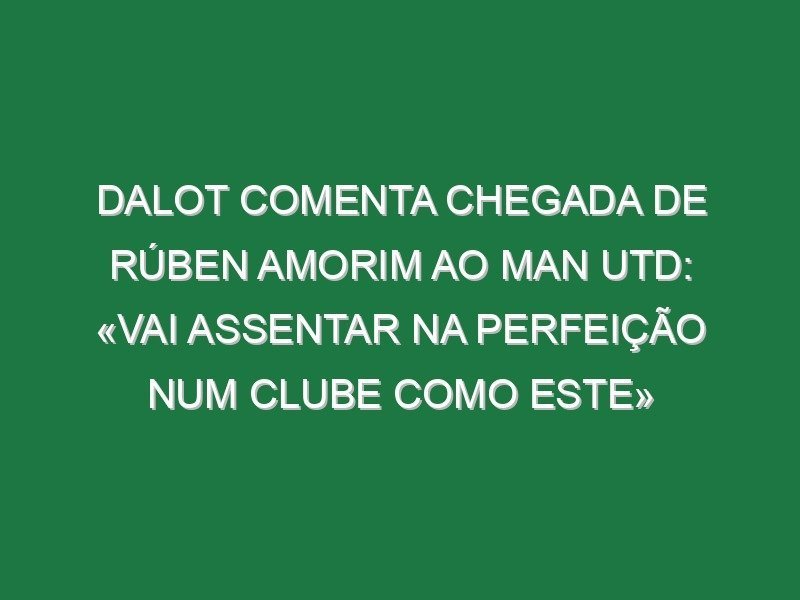 Dalot comenta chegada de Rúben Amorim ao Man Utd: «Vai assentar na perfeição num clube como este»