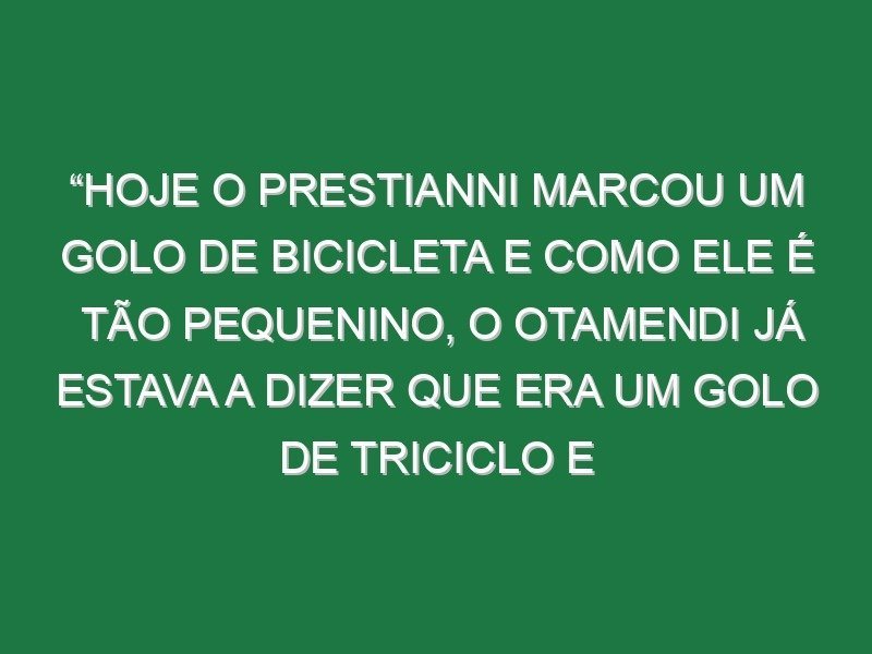 “Hoje o Prestianni marcou um golo de bicicleta e como ele é tão pequenino, o Otamendi já estava a dizer que era um golo de triciclo e não de bicicleta, porque de bicicleta era o do Di María”