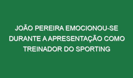 João Pereira emocionou-se durante a apresentação como treinador do Sporting