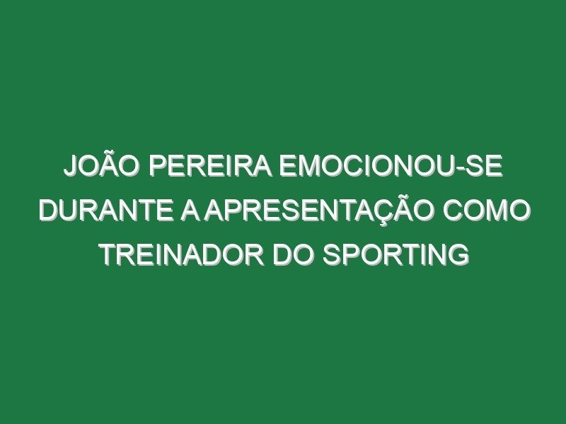 João Pereira emocionou-se durante a apresentação como treinador do Sporting João Pereira emocionou-se durante a apresentação como treinador do Sporting