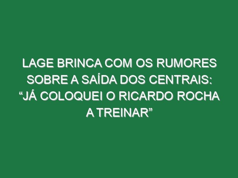 Lage brinca com os rumores sobre a saída dos centrais: “Já coloquei o Ricardo Rocha a treinar”
