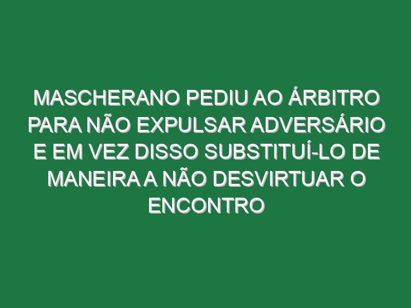 Mascherano pediu ao árbitro para não expulsar adversário e em vez disso substituí-lo de maneira a não desvirtuar o encontro