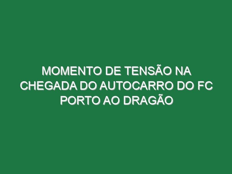 Momento de tensão na chegada do autocarro do FC Porto ao Dragão