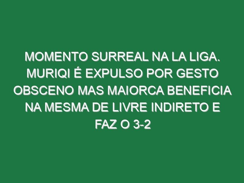 Momento surreal na La Liga. Muriqi é expulso por gesto obsceno mas Maiorca beneficia na mesma de livre indireto e faz o 3-2
