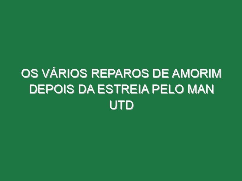 Os vários reparos de Amorim depois da estreia pelo Man Utd