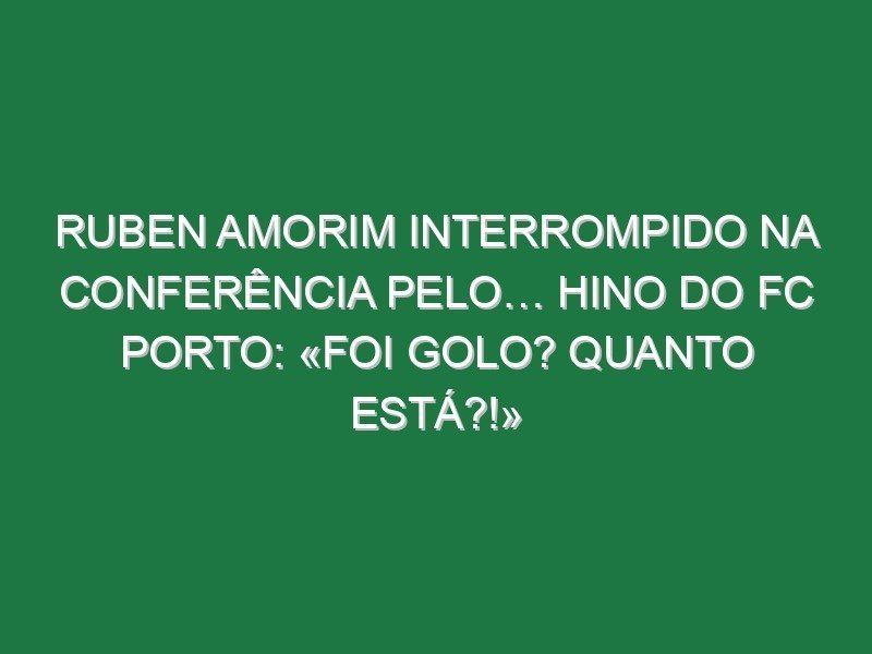 Ruben Amorim interrompido na conferência pelo… hino do FC Porto: «Foi golo? Quanto está?!»