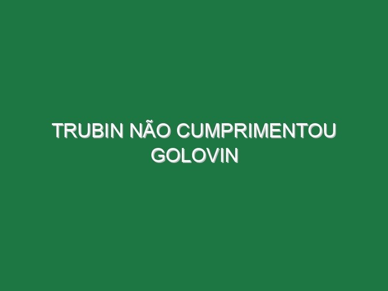 Trubin não cumprimentou Golovin