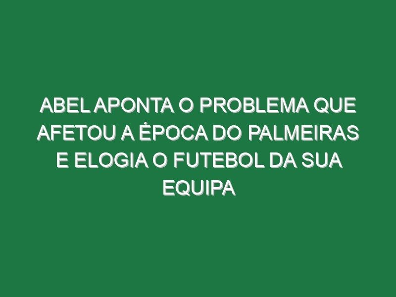 Abel aponta o problema que afetou a época do Palmeiras e elogia o futebol da sua equipa