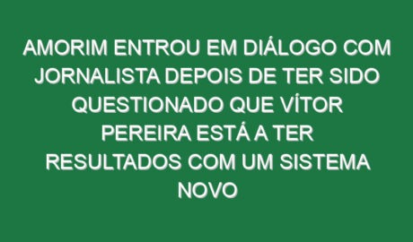 Amorim entrou em diálogo com jornalista depois de ter sido questionado que Vítor Pereira está a ter resultados com um sistema novo