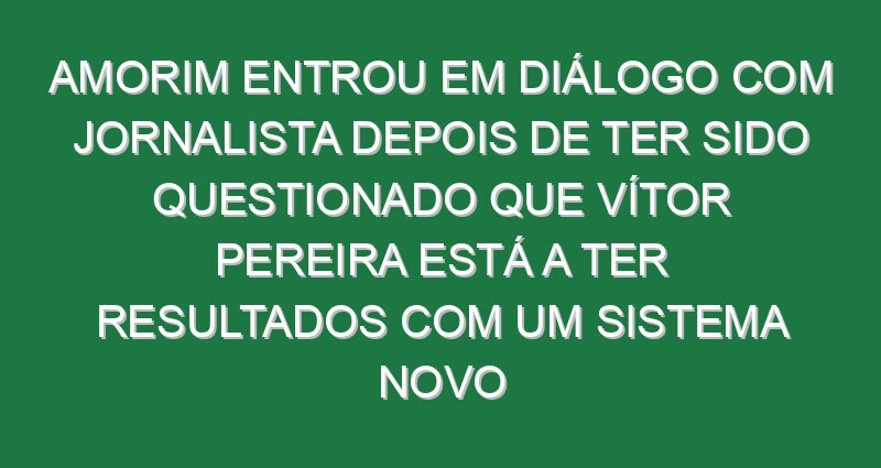 Amorim entrou em diálogo com jornalista depois de ter sido questionado que Vítor Pereira está a ter resultados com um sistema novo