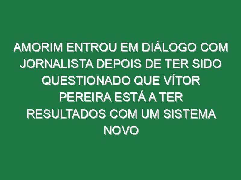 Amorim entrou em diálogo com jornalista depois de ter sido questionado que Vítor Pereira está a ter resultados com um sistema novo Amorim entrou em diálogo com jornalista depois de ter sido questionado que Vítor Pereira está a ter resultados com um sistema novo