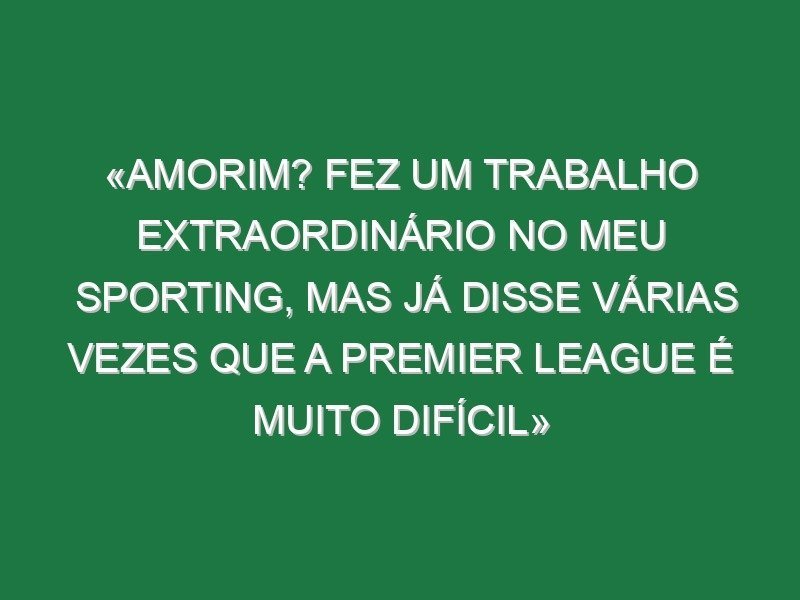 «Amorim? Fez um trabalho extraordinário no meu Sporting, mas já disse várias vezes que a Premier League é muito difícil»