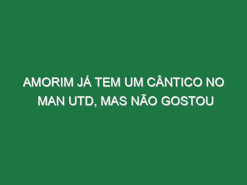 Amorim já tem um cântico no Man Utd, mas não gostou