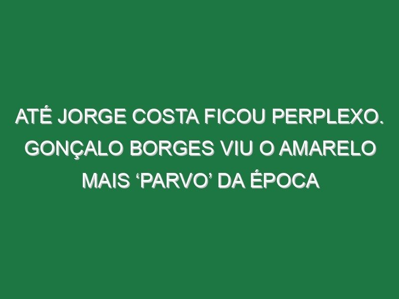 Até Jorge Costa ficou perplexo. Gonçalo Borges viu o amarelo mais ‘parvo’ da época