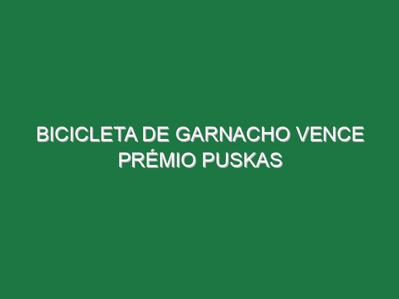 Bicicleta de Garnacho vence prémio Puskas Bicicleta de Garnacho vence prémio Puskas