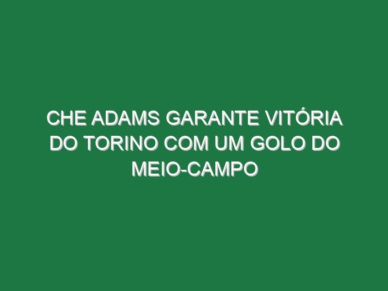 Che Adams garante vitória do Torino com um golo do meio-campo