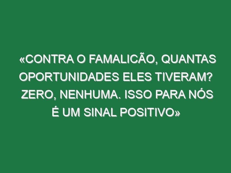 «Contra o Famalicão, quantas oportunidades eles tiveram? Zero, nenhuma. Isso para nós é um sinal positivo»