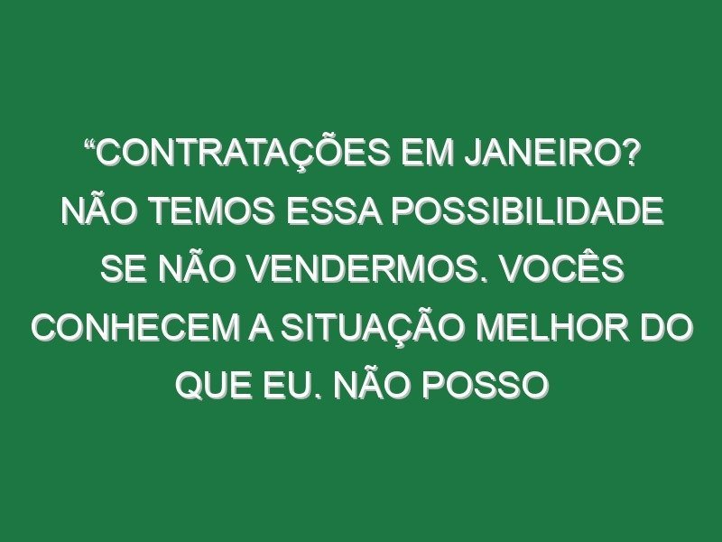 “Contratações em Janeiro? Não temos essa possibilidade se não vendermos. Vocês conhecem a situação melhor do que eu. Não posso chegar aqui e gastar muito dinheiro para mudar a equipa toda”