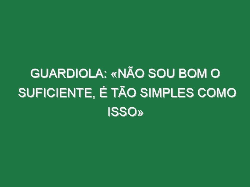 Guardiola: «Não sou bom o suficiente, é tão simples como isso»