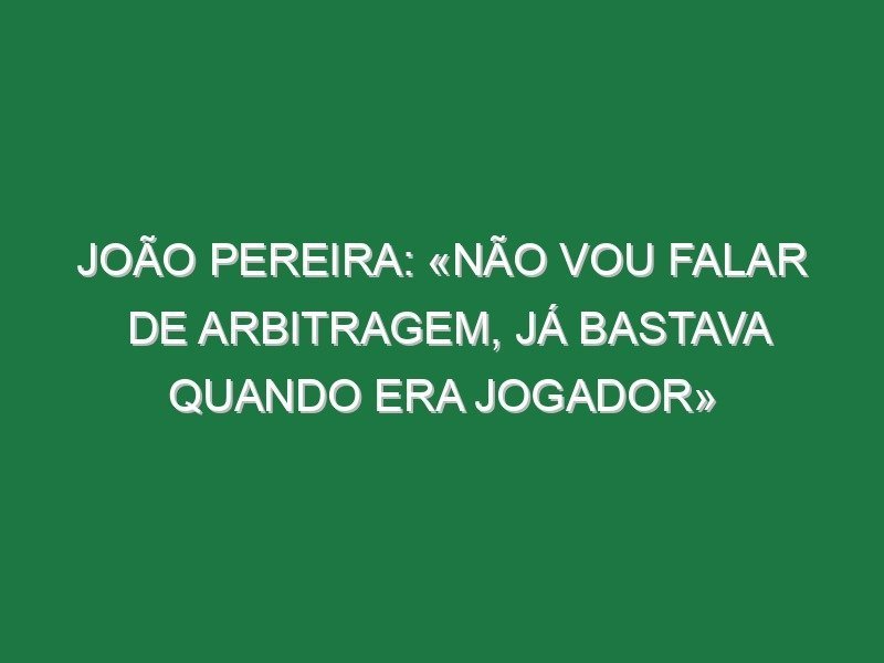 João Pereira: «Não vou falar de arbitragem, já bastava quando era jogador»