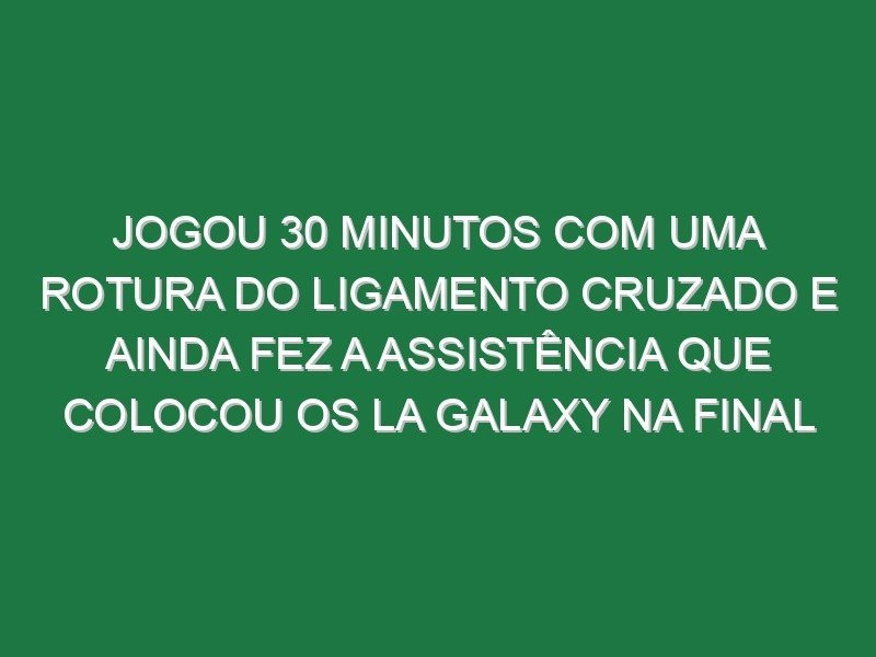Jogou 30 minutos com uma rotura do ligamento cruzado e ainda fez a assistência que colocou os LA Galaxy na final