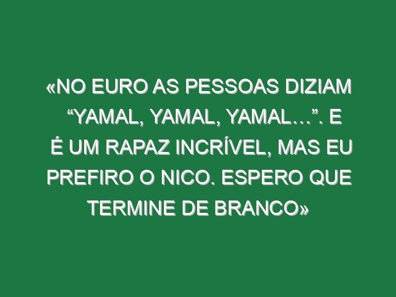«No Euro as pessoas diziam “Yamal, Yamal, Yamal…”. E é um rapaz incrível, mas eu prefiro o Nico. Espero que termine de branco»