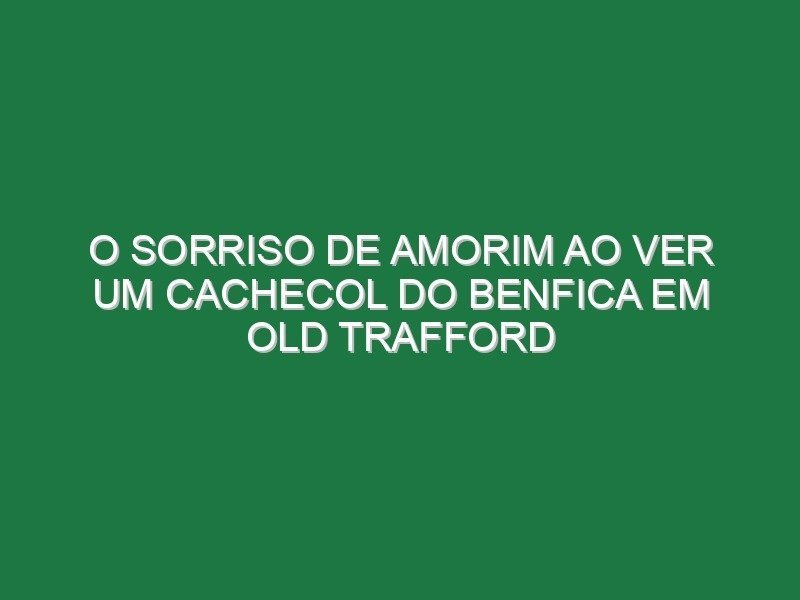 O sorriso de Amorim ao ver um cachecol do Benfica em Old Trafford O sorriso de Amorim ao ver um cachecol do Benfica em Old Trafford