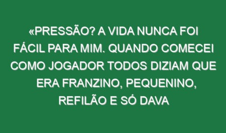 «Pressão? A vida nunca foi fácil para mim. Quando comecei como jogador todos diziam que era franzino, pequenino, refilão e só dava porrada e tive a carreira que tive»