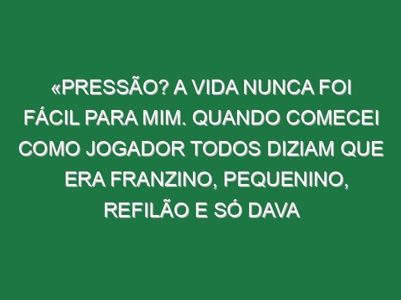 «Pressão? A vida nunca foi fácil para mim. Quando comecei como jogador todos diziam que era franzino, pequenino, refilão e só dava porrada e tive a carreira que tive»