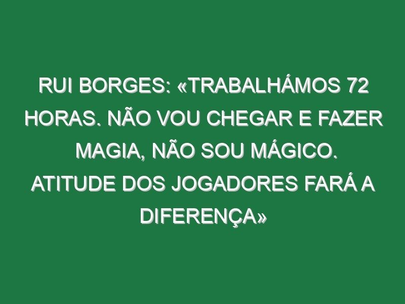 Rui Borges: «Trabalhámos 72 horas. Não vou chegar e fazer magia, não sou mágico. Atitude dos jogadores fará a diferença» Rui Borges: «Trabalhámos 72 horas. Não vou chegar e fazer magia, não sou mágico. Atitude dos jogadores fará a diferença»