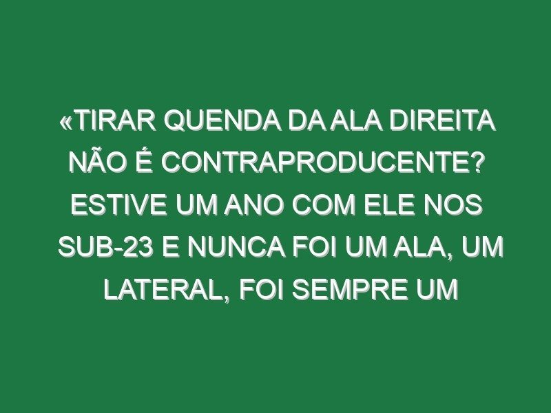 «Tirar Quenda da ala direita não é contraproducente? Estive um ano com ele nos sub-23 e nunca foi um ala, um lateral, foi sempre um extremo…»